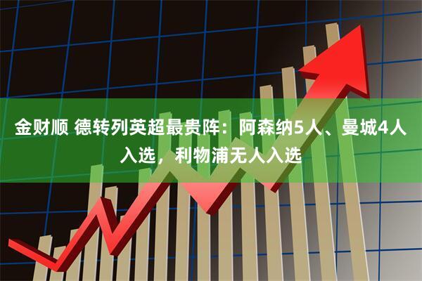 金财顺 德转列英超最贵阵：阿森纳5人、曼城4人入选，利物浦无人入选
