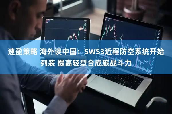 速盈策略 海外谈中国：SWS3近程防空系统开始列装 提高轻型合成旅战斗力