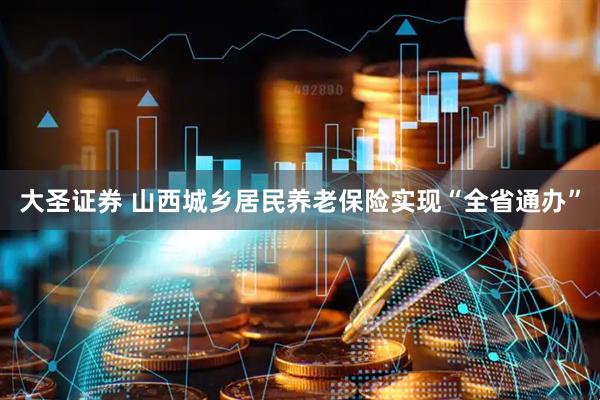 大圣证券 山西城乡居民养老保险实现“全省通办”