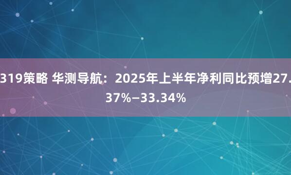 319策略 华测导航：2025年上半年净利同比预增27.37%—33.34%