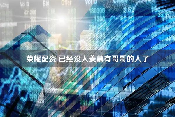 荣耀配资 已经没人羡慕有哥哥的人了