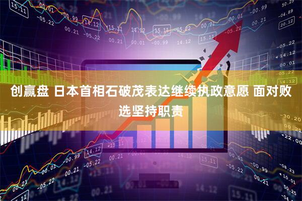 创赢盘 日本首相石破茂表达继续执政意愿 面对败选坚持职责
