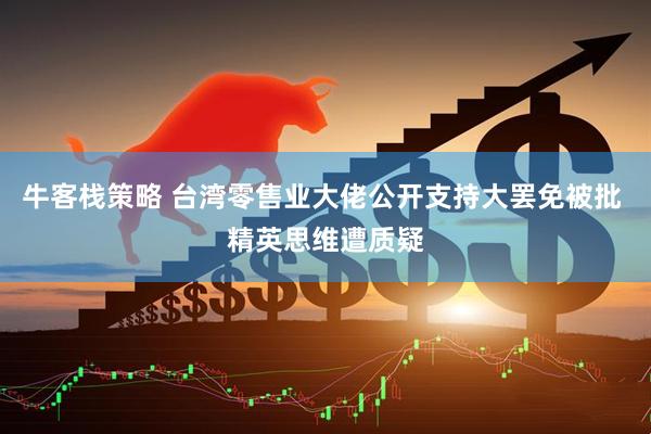 牛客栈策略 台湾零售业大佬公开支持大罢免被批 精英思维遭质疑