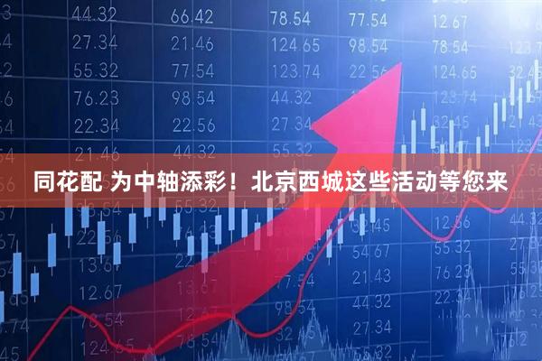 同花配 为中轴添彩！北京西城这些活动等您来