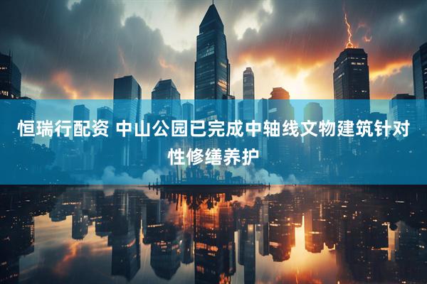 恒瑞行配资 中山公园已完成中轴线文物建筑针对性修缮养护