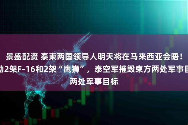 景盛配资 泰柬两国领导人明天将在马来西亚会晤！出动2架F-16和2架“鹰狮”，泰空军摧毁柬方两处军事目标