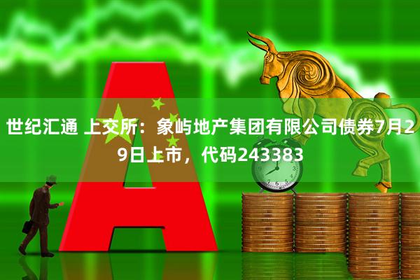世纪汇通 上交所：象屿地产集团有限公司债券7月29日上市，代码243383