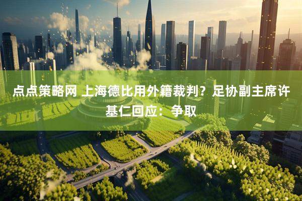 点点策略网 上海德比用外籍裁判？足协副主席许基仁回应：争取