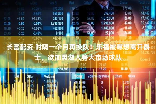 长富配资 时隔一个月再换队！乐福被曝想离开爵士，欲加盟湖人等大市场球队