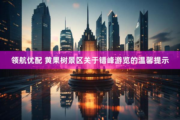 领航优配 黄果树景区关于错峰游览的温馨提示