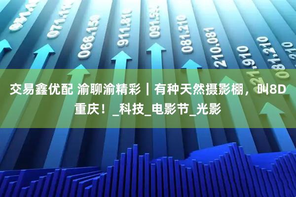 交易鑫优配 渝聊渝精彩｜有种天然摄影棚，叫8D重庆！_科技_电影节_光影