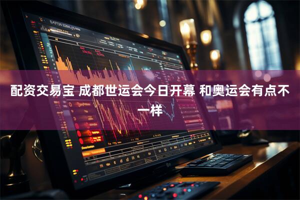 配资交易宝 成都世运会今日开幕 和奥运会有点不一样