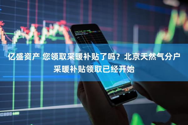 亿盛资产 您领取采暖补贴了吗？北京天然气分户采暖补贴领取已经开始