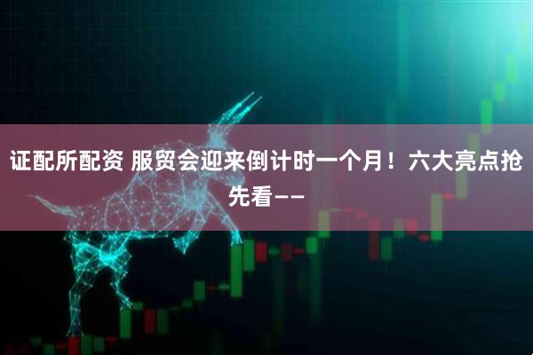 证配所配资 服贸会迎来倒计时一个月！六大亮点抢先看——
