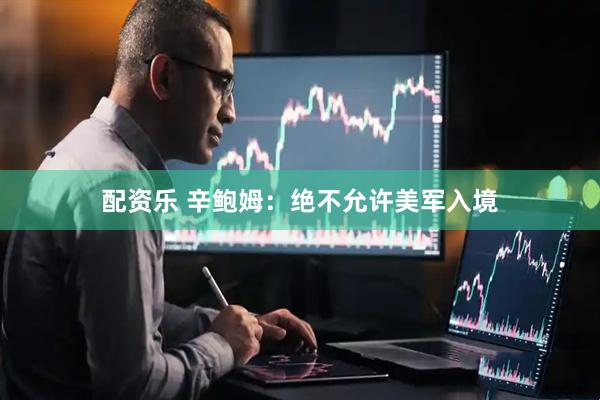 配资乐 辛鲍姆：绝不允许美军入境