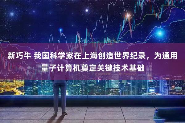 新巧牛 我国科学家在上海创造世界纪录，为通用量子计算机奠定关键技术基础