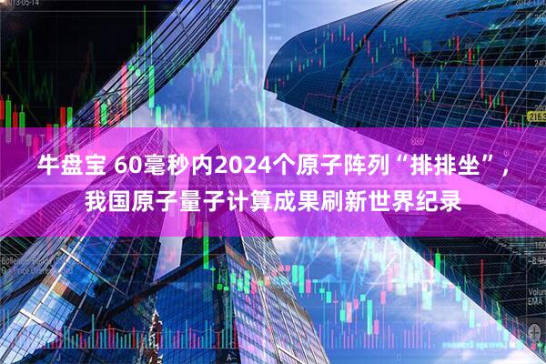 牛盘宝 60毫秒内2024个原子阵列“排排坐”，我国原子量子计算成果刷新世界纪录