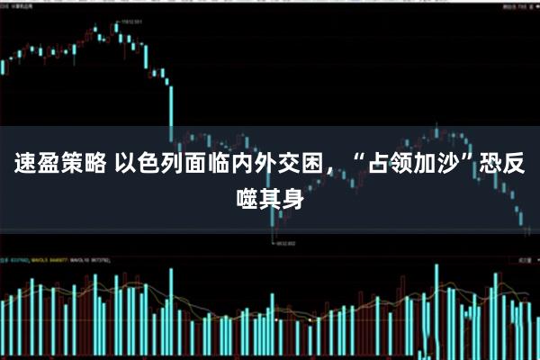 速盈策略 以色列面临内外交困,“占领加沙”恐反噬其身