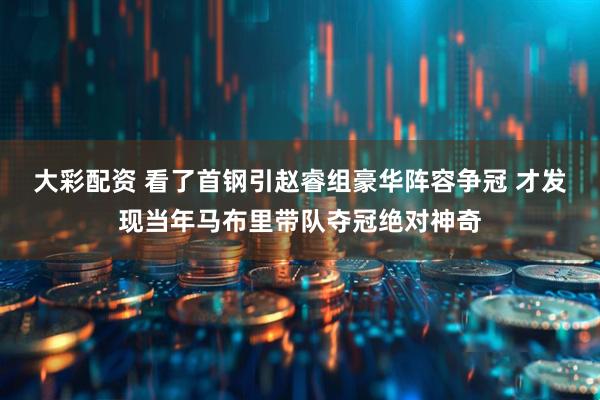 大彩配资 看了首钢引赵睿组豪华阵容争冠 才发现当年马布里带队夺冠绝对神奇