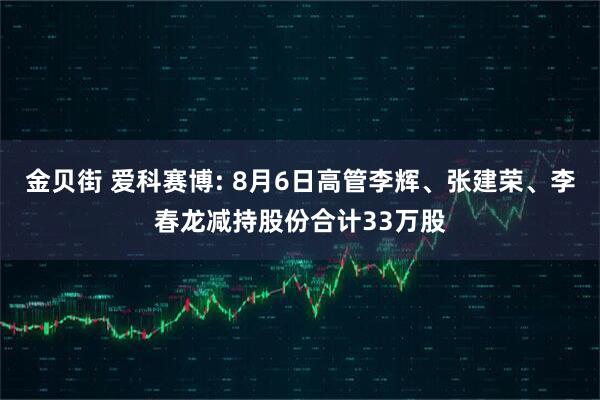 金贝街 爱科赛博: 8月6日高管李辉、张建荣、李春龙减持股份合计33万股