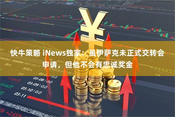 快牛策略 iNews独家：虽伊萨克未正式交转会申请，但他不会有忠诚奖金