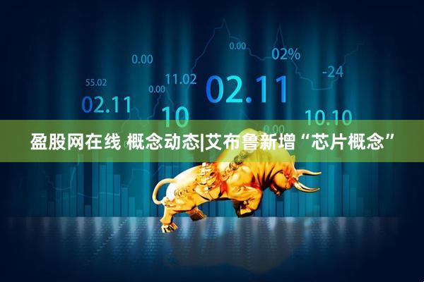 盈股网在线 概念动态|艾布鲁新增“芯片概念”