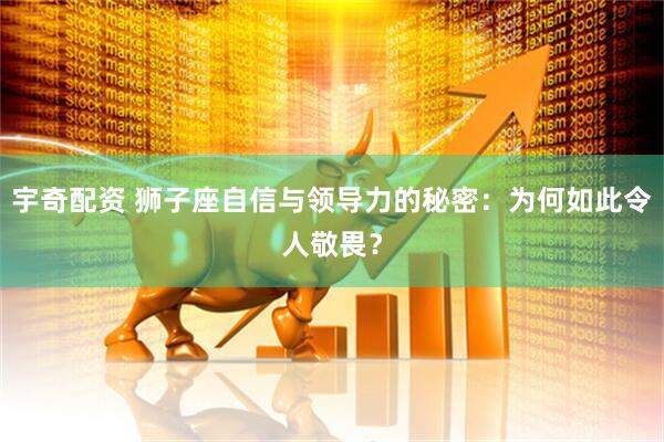 宇奇配资 狮子座自信与领导力的秘密：为何如此令人敬畏？