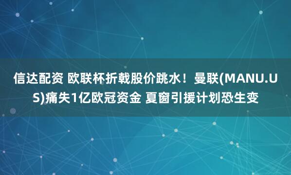 信达配资 欧联杯折戟股价跳水！曼联(MANU.US)痛失1亿欧冠资金 夏窗引援计划恐生变