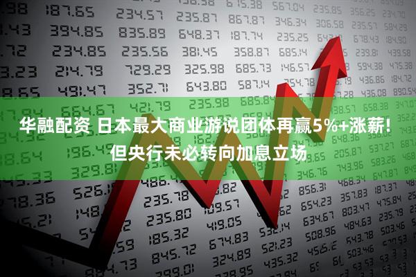 华融配资 日本最大商业游说团体再赢5%+涨薪! 但央行未必转向加息立场
