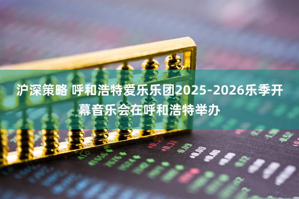 沪深策略 呼和浩特爱乐乐团2025-2026乐季开幕音乐会在呼和浩特举办