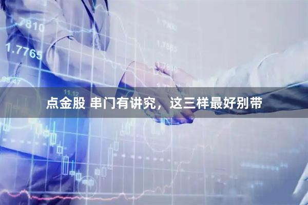 点金股 串门有讲究，这三样最好别带