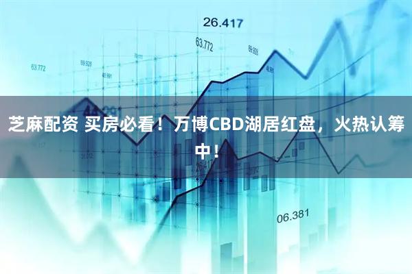 芝麻配资 买房必看！万博CBD湖居红盘，火热认筹中！