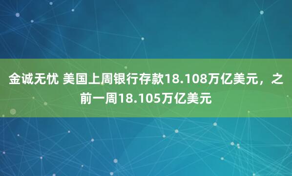 金诚无忧 美国上周银行存款18.108万亿美元，之前一周18.105万亿美元