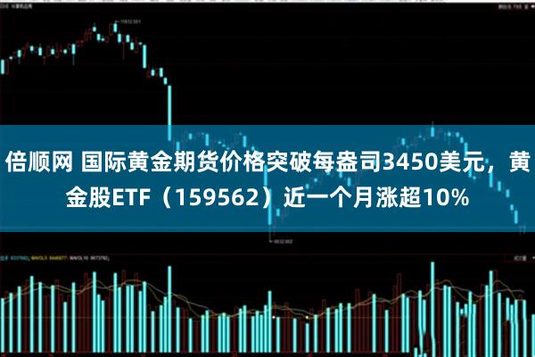 倍顺网 国际黄金期货价格突破每盎司3450美元,黄金股ETF(159562)近一个月涨超10%