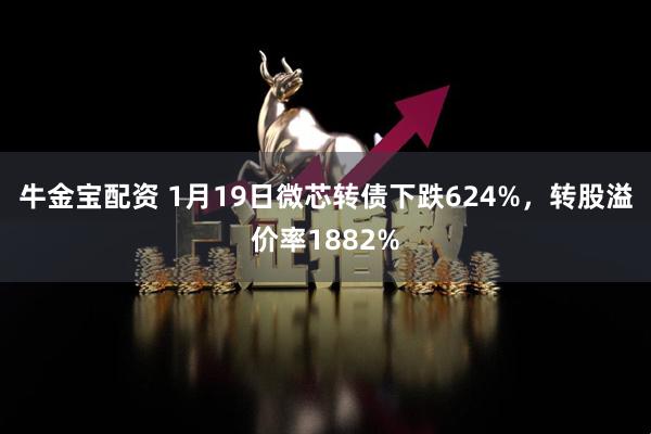 牛金宝配资 1月19日微芯转债下跌624%，转股溢价率1882%