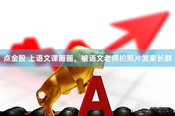 点金股 上语文课画画，被语文老师拍照片发家长群