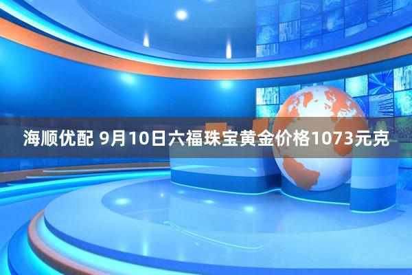 海顺优配 9月10日六福珠宝黄金价格1073元克