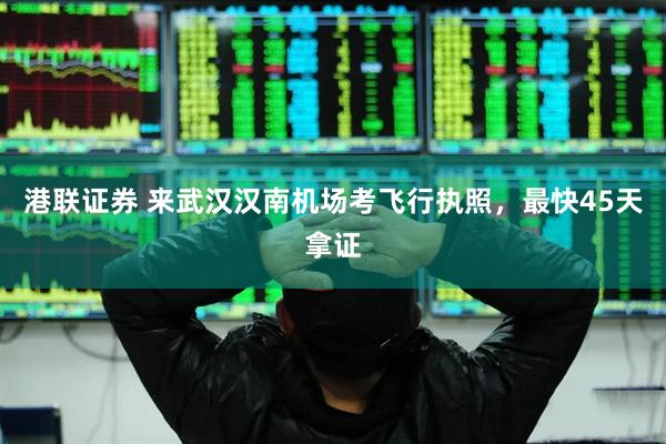 港联证券 来武汉汉南机场考飞行执照，最快45天拿证