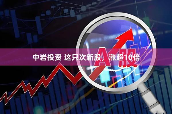 中岩投资 这只次新股，涨超10倍